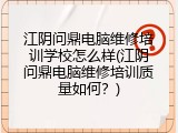 江阴问鼎电脑维修培训学校怎么样(江阴问鼎电脑维修培训质量如何？)
