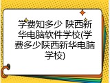 学费知多少 陕西新华电脑软件学校(学费多少陕西新华电脑学校)