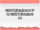 南阳邓县电脑培训学校(南阳邓县电脑培训)
