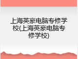 上海英豪电脑专修学校(上海英豪电脑专修学校)