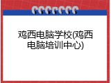 鸡西电脑学校(鸡西电脑培训中心)
