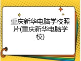 重庆新华电脑学校照片(重庆新华电脑学校)