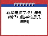 新华电脑学校几年制(新华电脑学校是几年制)