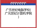 广元世纪电脑学校(广元世纪计算机学院)
