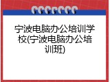 宁波电脑办公培训学校(宁波电脑办公培训班)