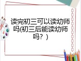 读完初三可以读幼师吗(初三后能读幼师吗？)