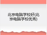 北京电脑学校好(北京电脑学校优秀)