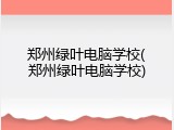 郑州绿叶电脑学校(郑州绿叶电脑学校)