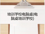 培训学校电脑桌(电脑桌培训学校)