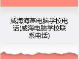 威海海燕电脑学校电话(威海电脑学校联系电话)