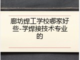 廊坊焊工学校哪家好些-学焊接技术专业的