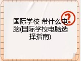 国际学校 带什么电脑(国际学校电脑选择指南)