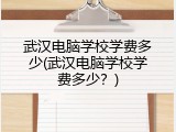 武汉电脑学校学费多少(武汉电脑学校学费多少？)