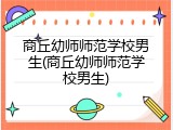 商丘幼师师范学校男生(商丘幼师师范学校男生)