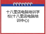 十八里店电脑培训学校(十八里店电脑培训中心)