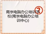 南京电脑办公培训学校(南京电脑办公培训中心)