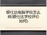 银仕达电脑学校怎么样(银仕达学校评价如何)