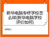 新华电脑专修学校怎么样(新华电脑学校评价如何)