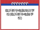临沂新华电脑培训学校(临沂新华电脑学校)