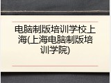 电脑制版培训学校上海(上海电脑制版培训学院)