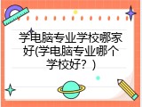 学电脑专业学校哪家好(学电脑专业哪个学校好？)