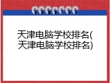 天津电脑学校排名(天津电脑学校排名)