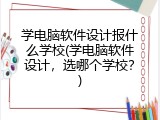 学电脑软件设计报什么学校(学电脑软件设计，选哪个学校？)