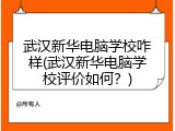 武汉新华电脑学校咋样(武汉新华电脑学校评价如何？)