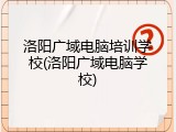 洛阳广域电脑培训学校(洛阳广域电脑学校)