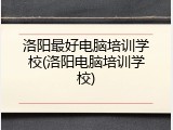洛阳最好电脑培训学校(洛阳电脑培训学校)