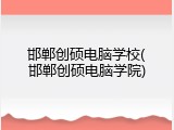 邯郸创硕电脑学校(邯郸创硕电脑学院)