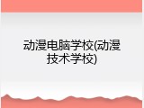 动漫电脑学校(动漫技术学校)