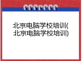 北京电脑学校培训(北京电脑学校培训)