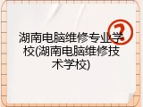 湖南电脑维修专业学校(湖南电脑维修技术学校)