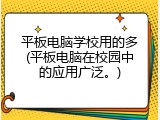 平板电脑学校用的多(平板电脑在校园中的应用广泛。)