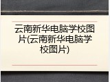 云南新华电脑学校图片(云南新华电脑学校图片)