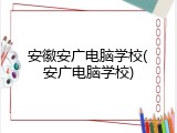 安徽安广电脑学校(安广电脑学校)