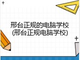 邢台正规的电脑学校(邢台正规电脑学校)
