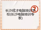 长沙成才电脑培训学校(长沙电脑培训专家)