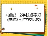 电脑3+2学校哪家好(电脑3+2学校比较)
