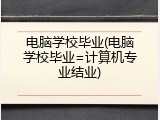 电脑学校毕业(电脑学校毕业=计算机专业结业)