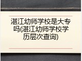 湛江幼师学校是大专吗(湛江幼师学校学历层次查询)