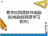 看学校网课软件电脑版(电脑版网课学习软件)