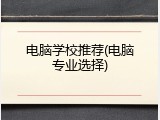 电脑学校推荐(电脑专业选择)
