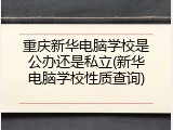 重庆新华电脑学校是公办还是私立(新华电脑学校性质查询)