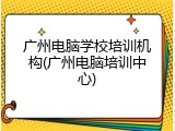 广州电脑学校培训机构(广州电脑培训中心)
