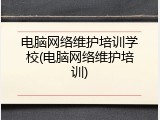 电脑网络维护培训学校(电脑网络维护培训)