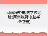 河南绿野电脑学校地址(河南绿野电脑学校位置)