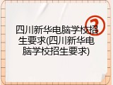 四川新华电脑学校招生要求(四川新华电脑学校招生要求)