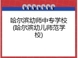 哈尔滨幼师中专学校(哈尔滨幼儿师范学校)